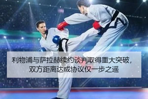 利物浦与萨拉赫续约谈判取得重大突破，双方距离达成协议仅一步之遥