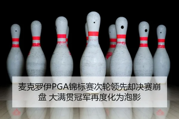麦克罗伊PGA锦标赛次轮领先却决赛崩盘 大满贯冠军再度化为泡影