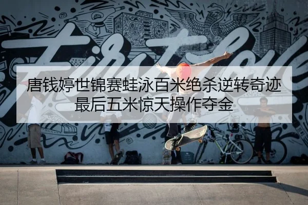 唐钱婷世锦赛蛙泳百米绝杀逆转奇迹 最后五米惊天操作夺金